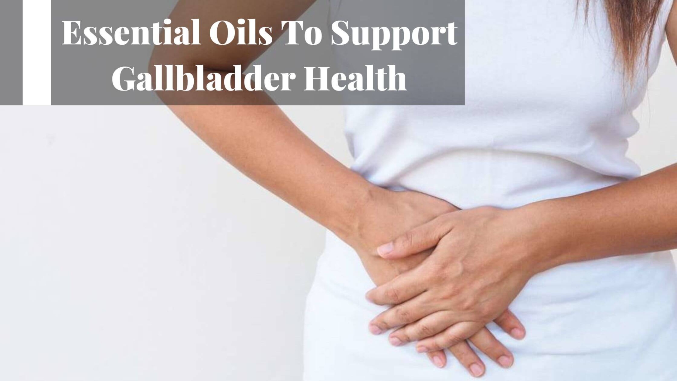 Essential Oils To Support Gallbladder Health