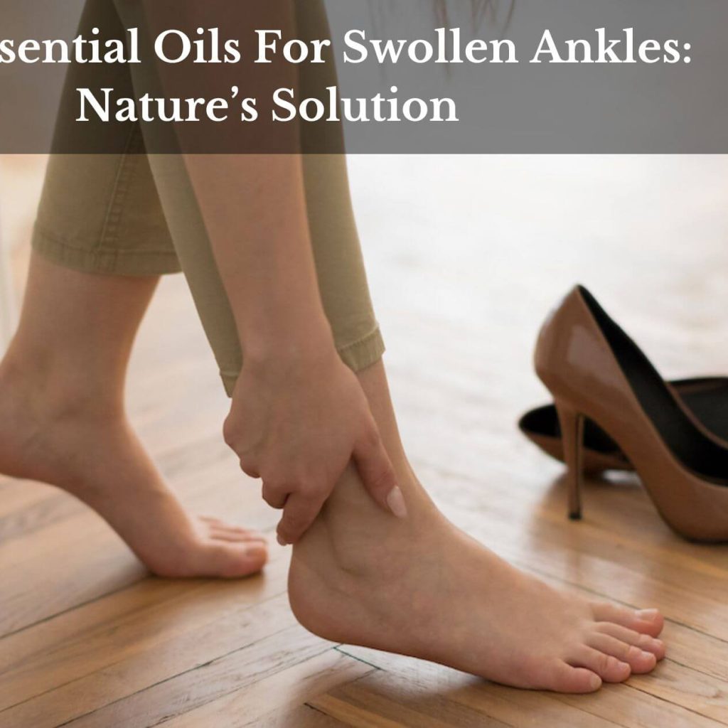 Best Essential Oils For Swollen Ankles: Nature’s Solution