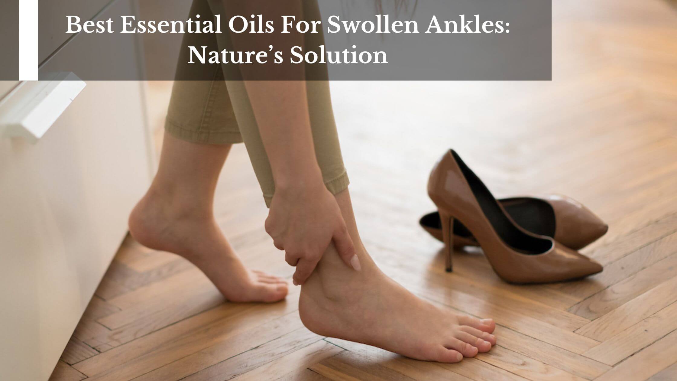 Best Essential Oils For Swollen Ankles Nature s Solution
