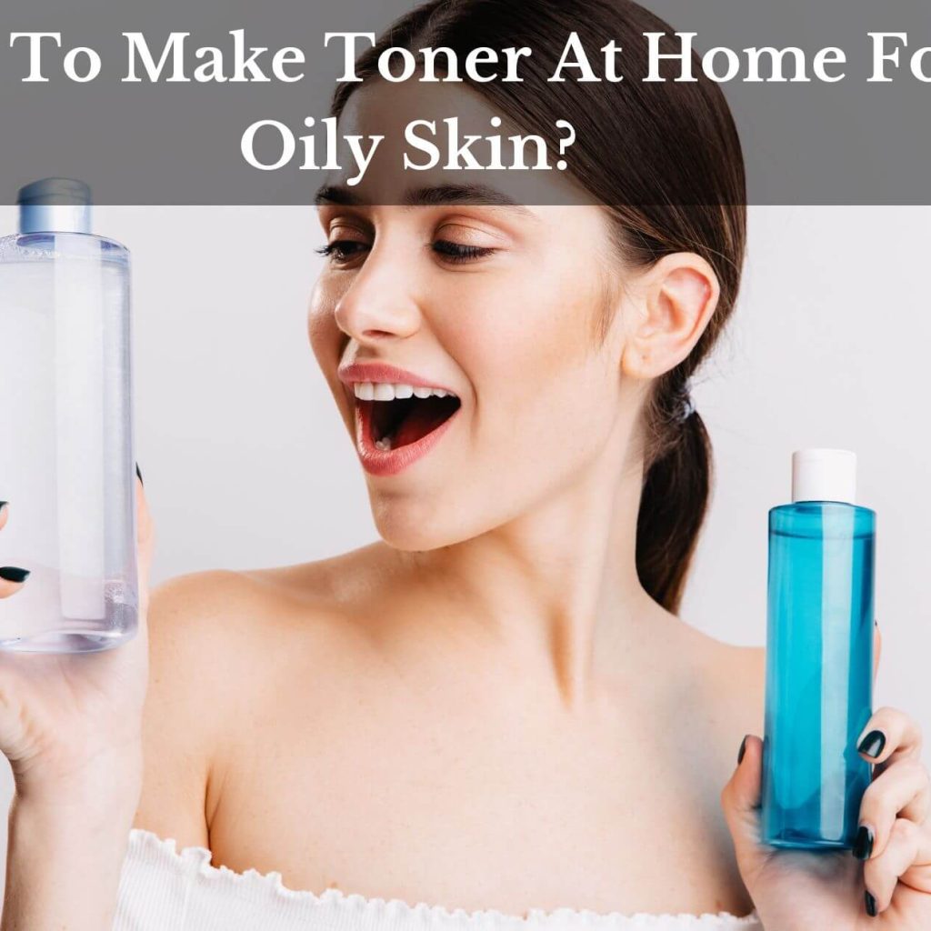 How To Make Toner At Home For Oily Skin?