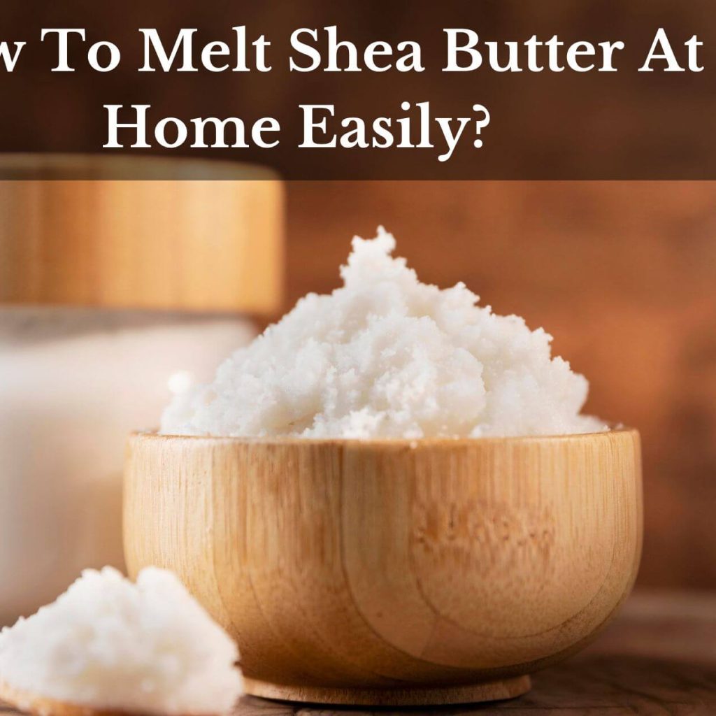 How To Melt Shea Butter At Home Easily?