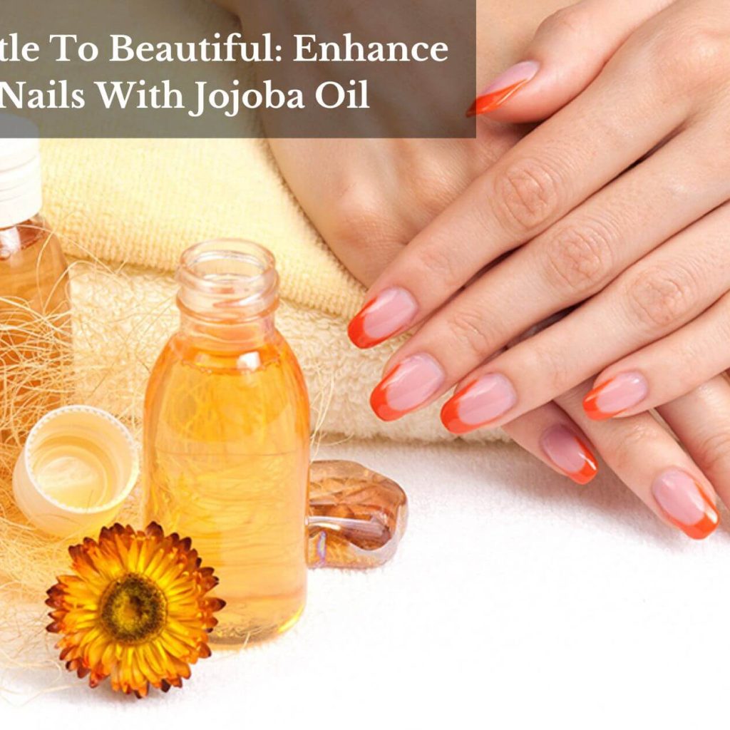 From Brittle To Beautiful: Enhance Your Nails With Jojoba Oil