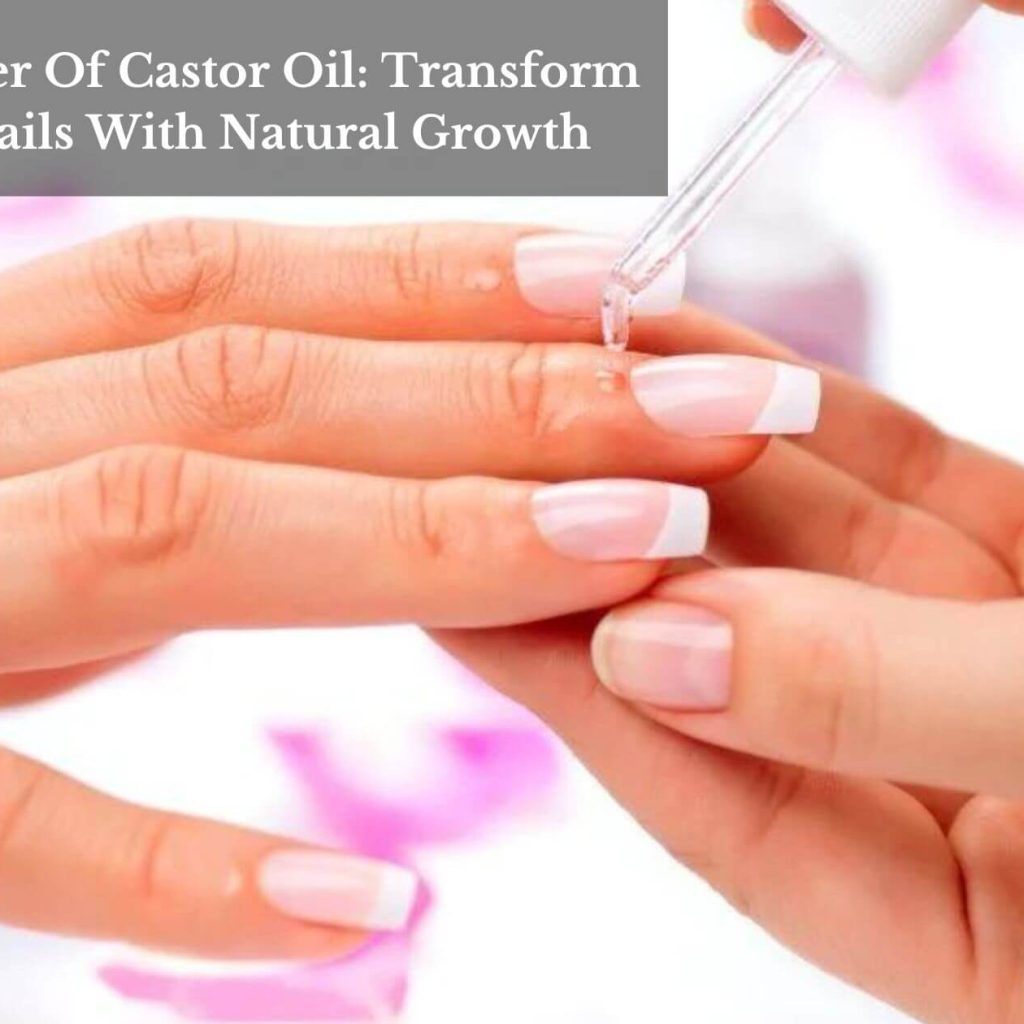 The Power Of Castor Oil: Transform Your Nails With Natural Growth