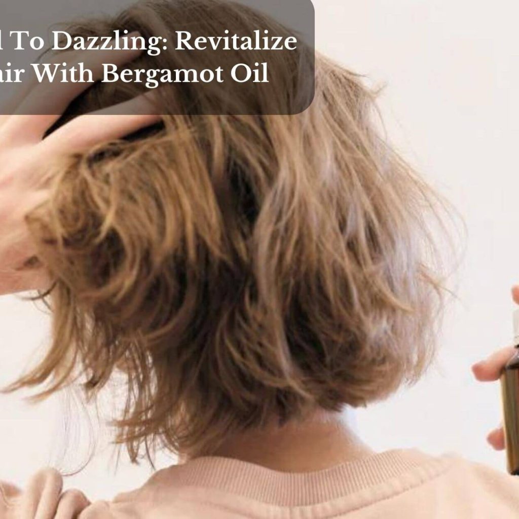 From Dull To Dazzling: Revitalize Your Hair With Bergamot Oil