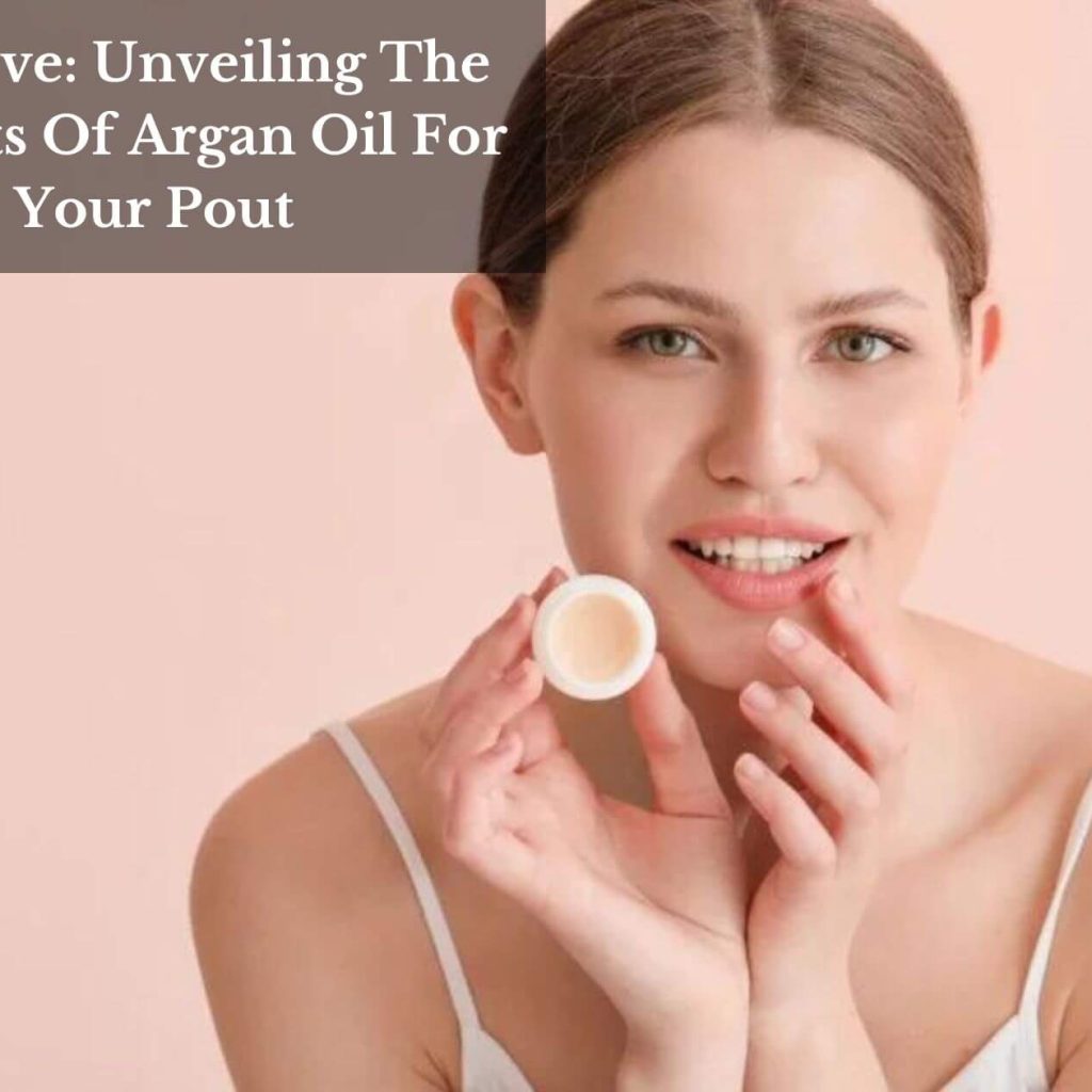 Lip Love: Unveiling The Benefits Of Argan Oil For Your Pout