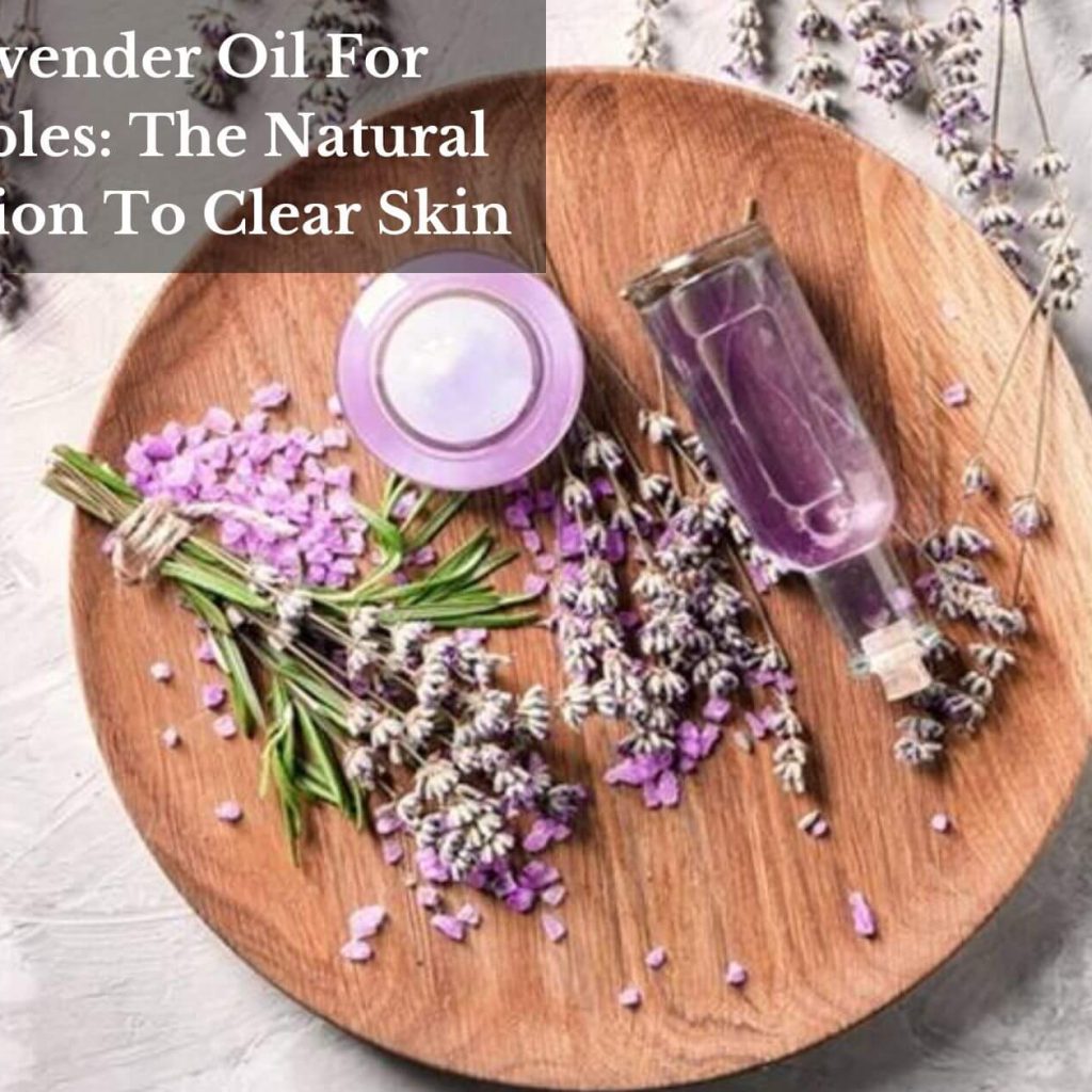 Lavender Oil For Pimples: The Natural Solution To Clear Skin