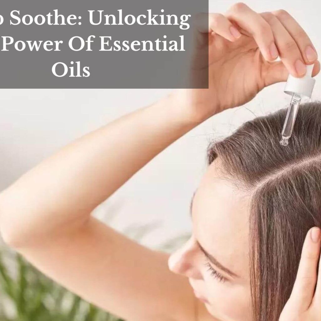 Scalp Soothe: Unlocking The Power Of Essential Oils