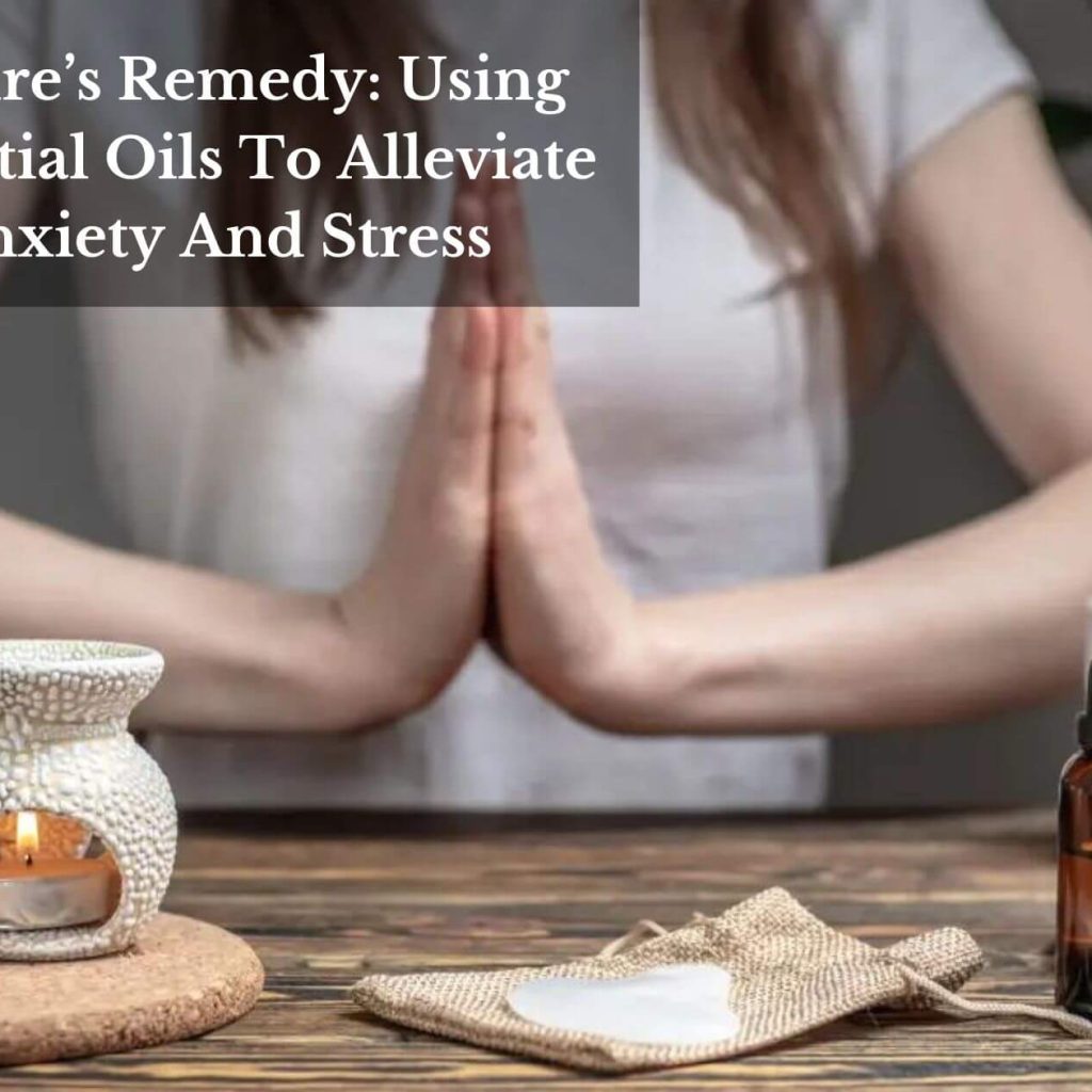 Nature’s Remedy: Using Essential Oils To Alleviate Anxiety And Stress