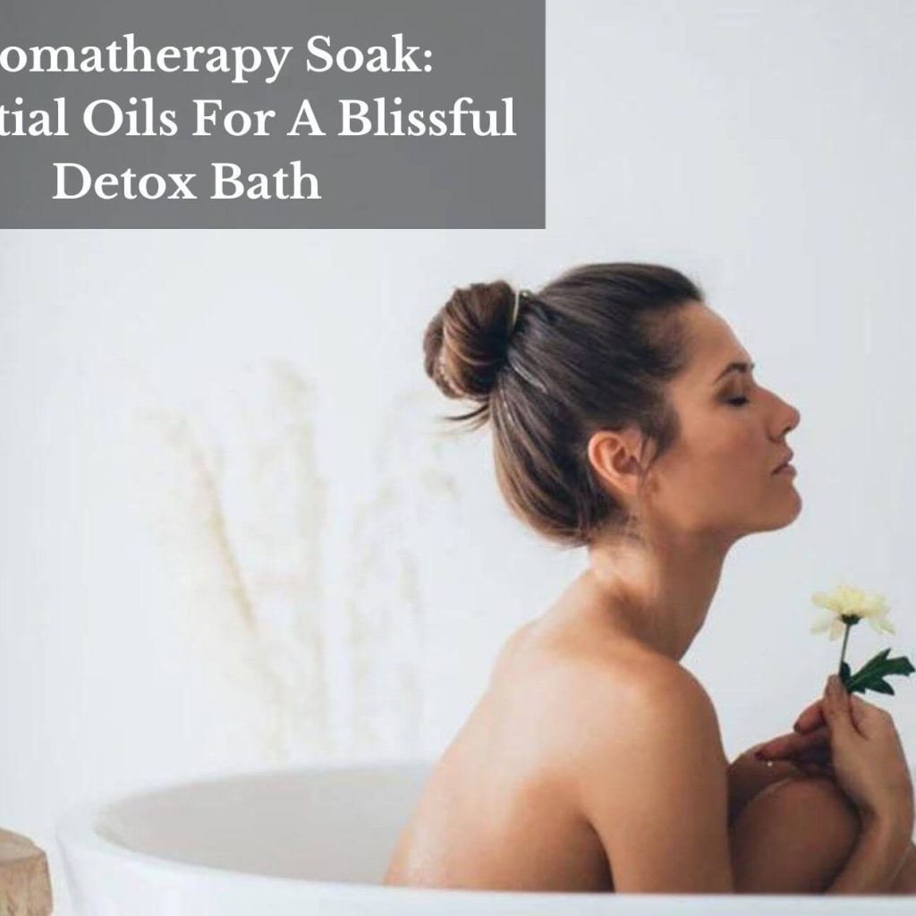 Aromatherapy Soak: Essential Oils For A Blissful Detox Bath