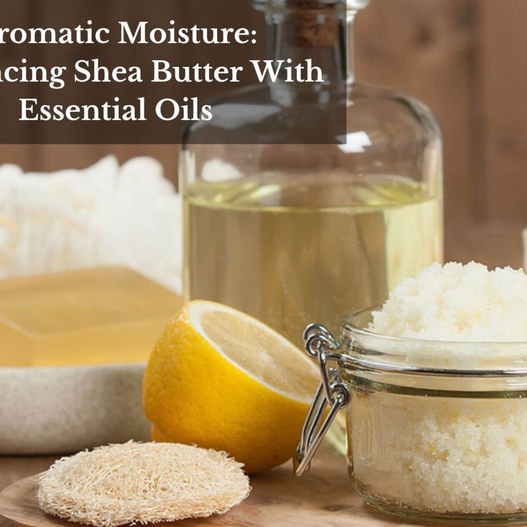 Aromatic Moisture: Enhancing Shea Butter With Essential Oils