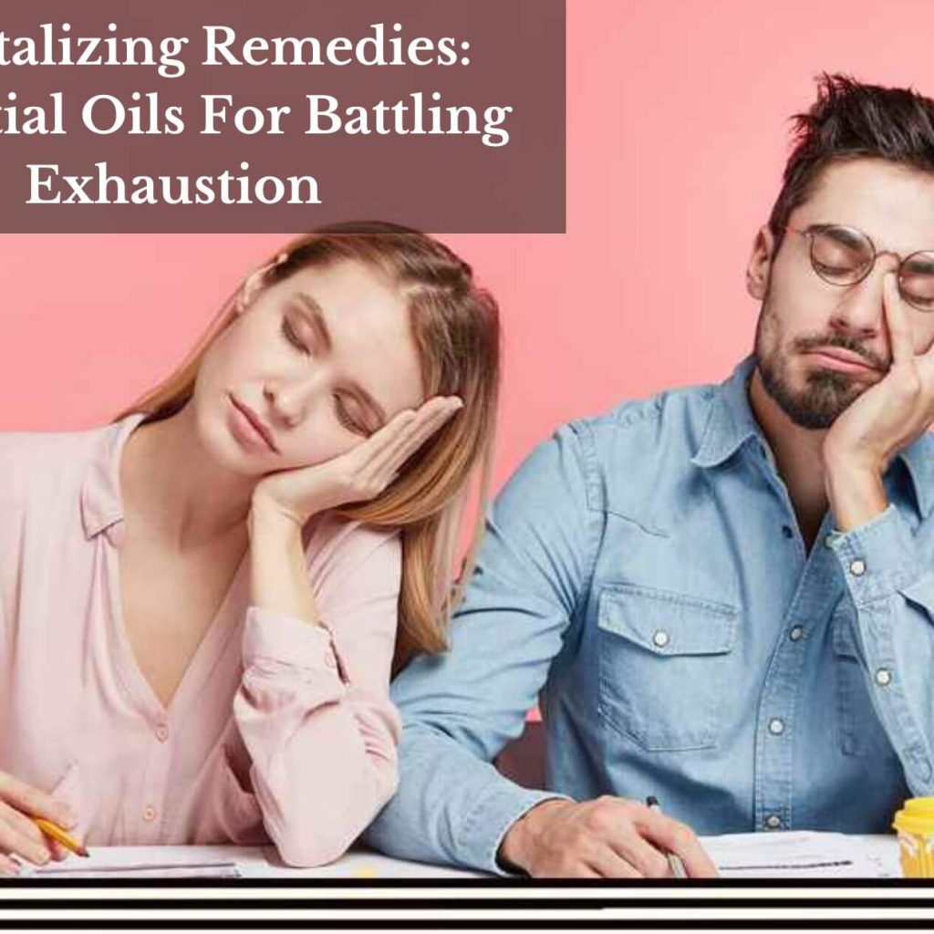 Revitalizing Remedies: Essential Oils For Battling Exhaustion