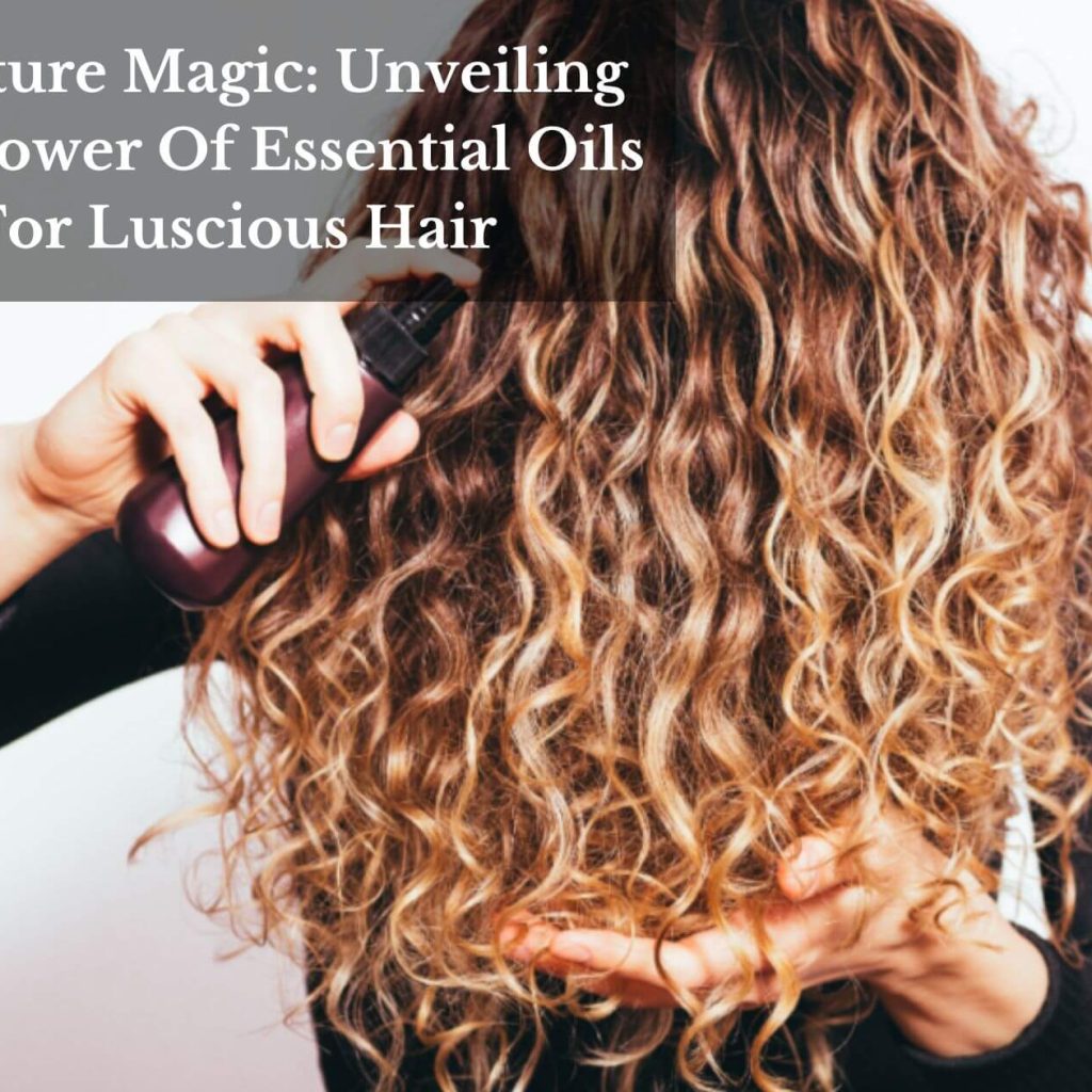 Moisture Magic: Unveiling The Power Of Essential Oils For Luscious Hair