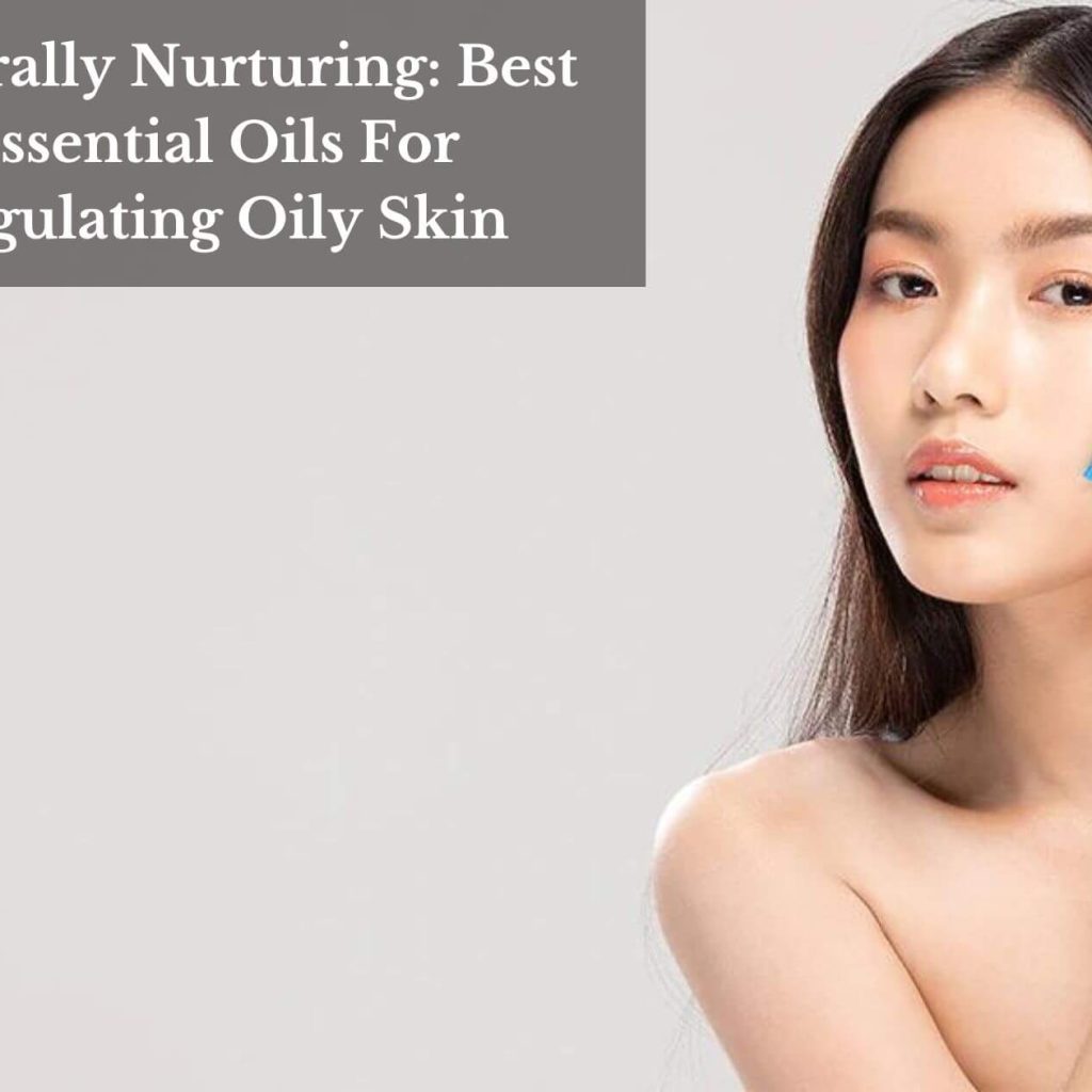 Naturally Nurturing: Best Essential Oils For Regulating Oily Skin