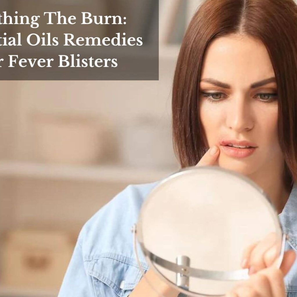 Soothing The Burn: Essential Oils Remedies For Fever Blisters