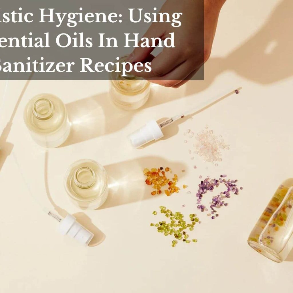 Holistic Hygiene: Using Essential Oils In Hand Sanitizer Recipes