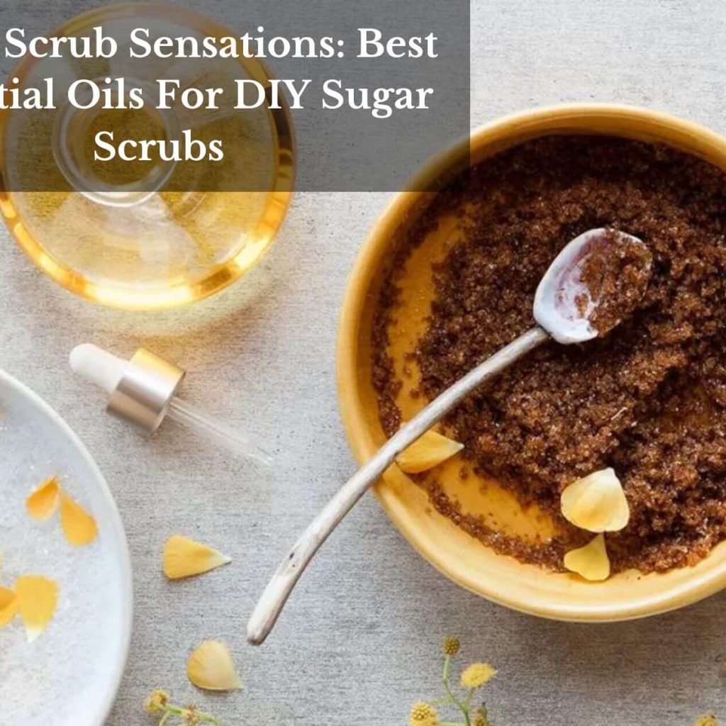 Sweet Scrub Sensations: Best Essential Oils For DIY Sugar Scrubs