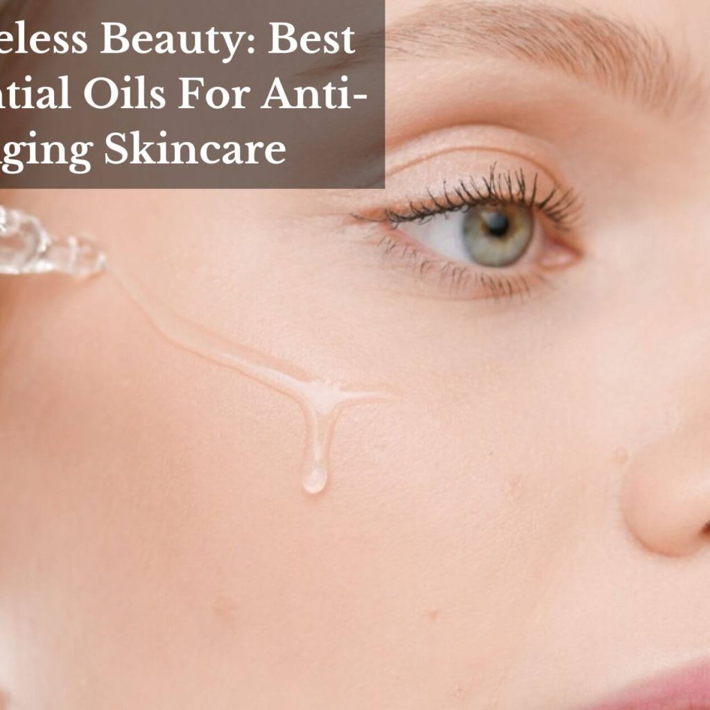 Timeless Beauty: Best Essential Oils For Anti-Aging Skincare