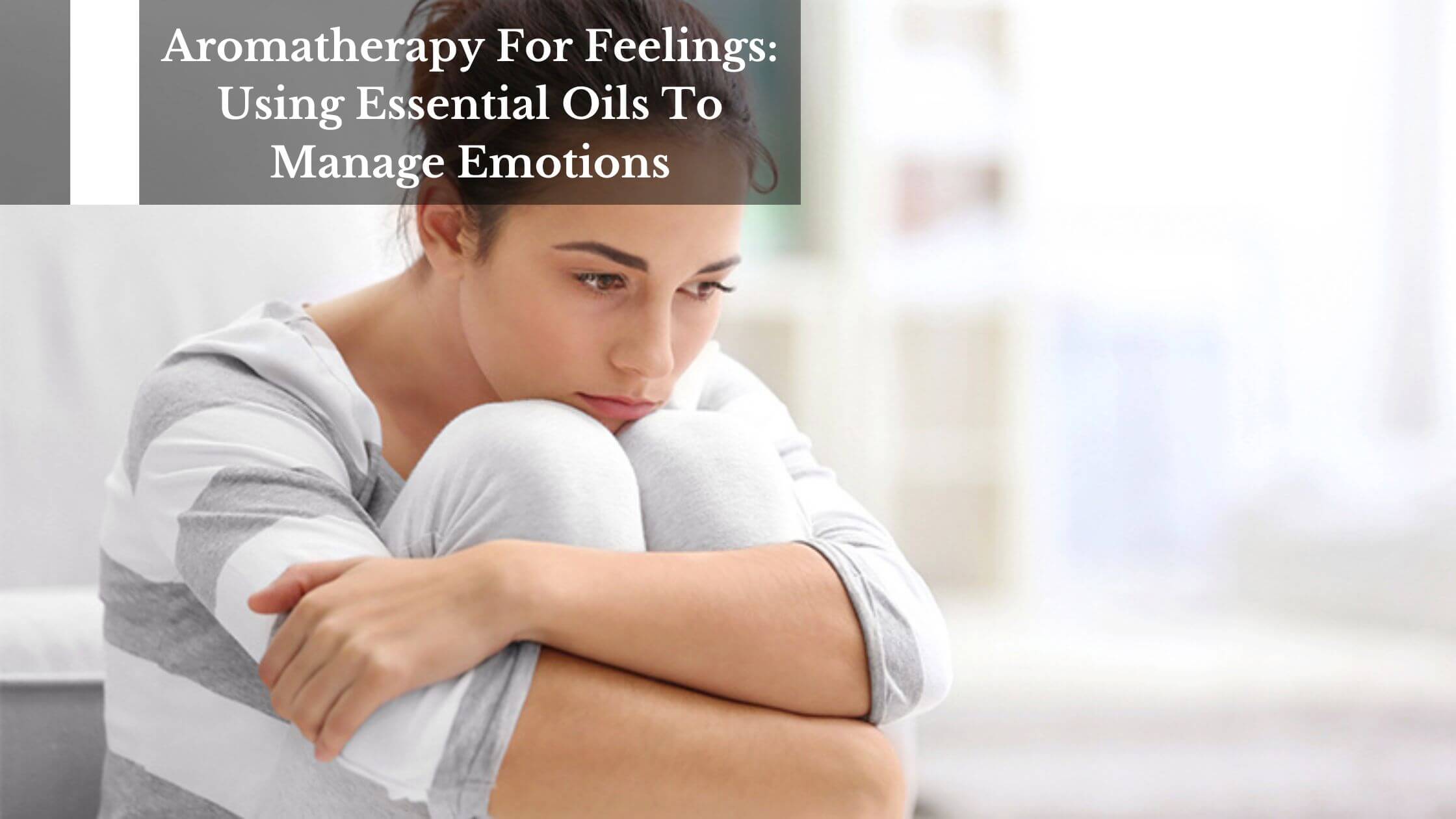 Aromatherapy For Feelings: Using Essential Oils To Manage Emotions