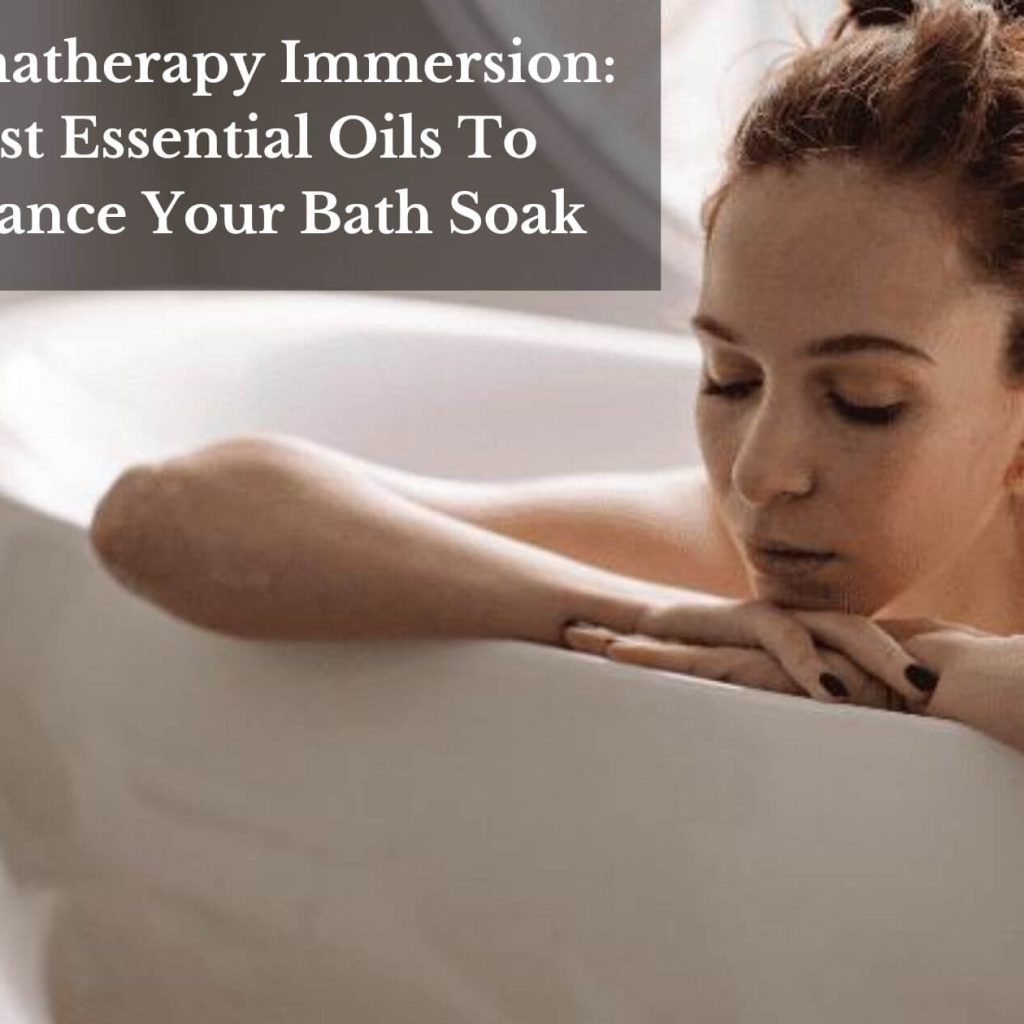 Aromatherapy Immersion: Best Essential Oils To Enhance Your Bath Soak