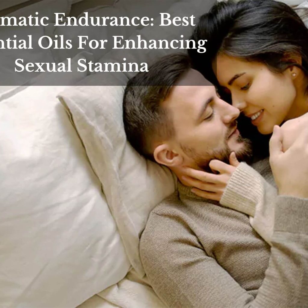 Aromatic Endurance: Best Essential Oils For Enhancing Sexual Stamina