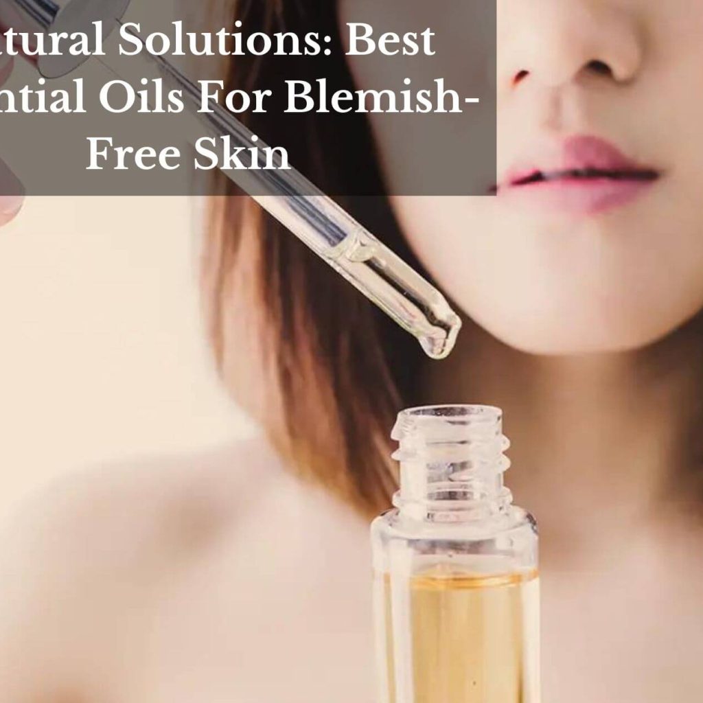 Natural Solutions: Best Essential Oils For Blemish-Free Skin