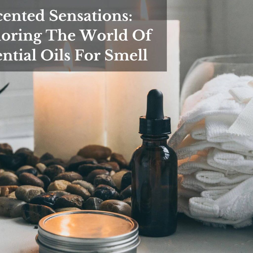 Scented Sensations: Exploring The World Of Essential Oils For Smell