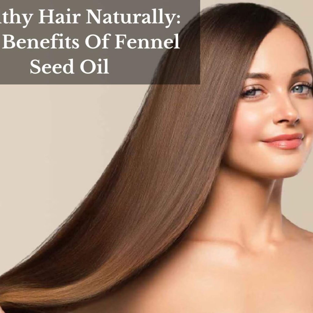 Healthy Hair Naturally: The Benefits Of Fennel Seed Oil