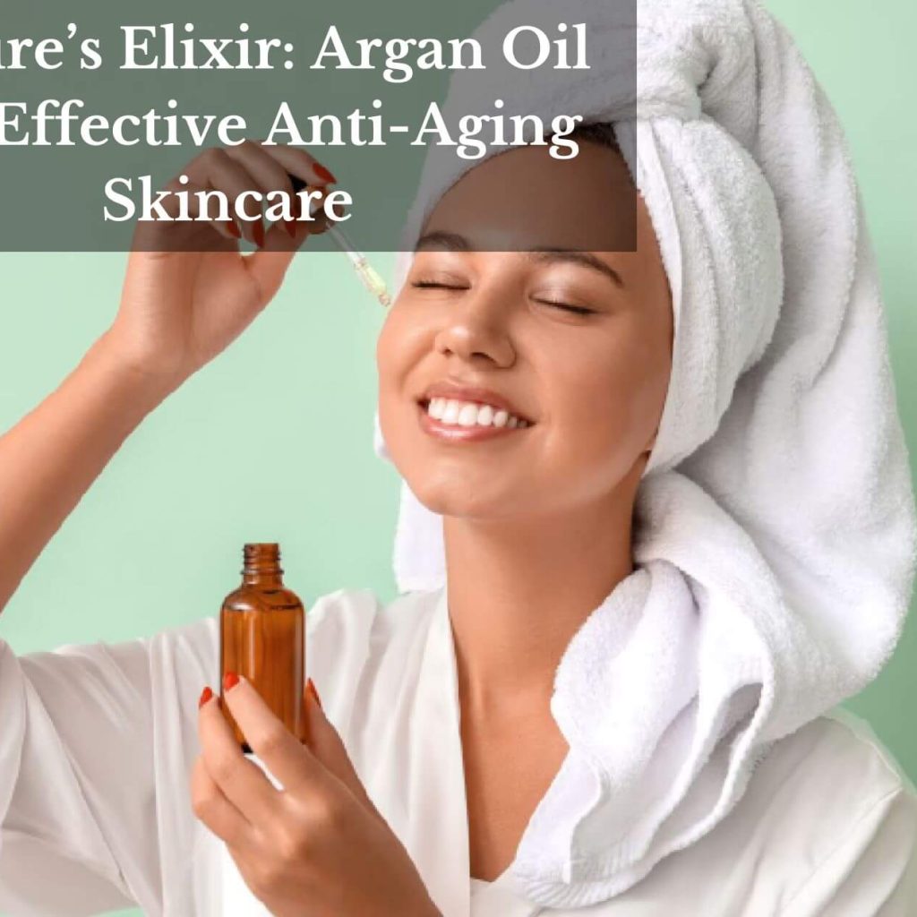 Nature’s Elixir: Argan Oil For Effective Anti-Aging Skincare