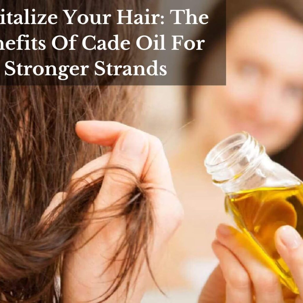 Revitalize Your Hair: The Benefits Of Cade Oil For Stronger Strands