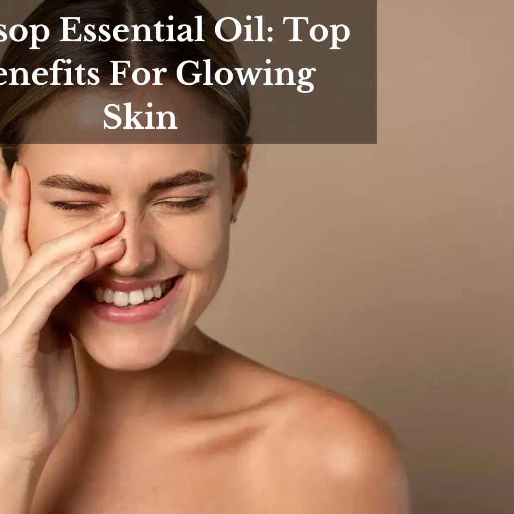 Hyssop Essential Oil: Top Benefits For Glowing Skin
