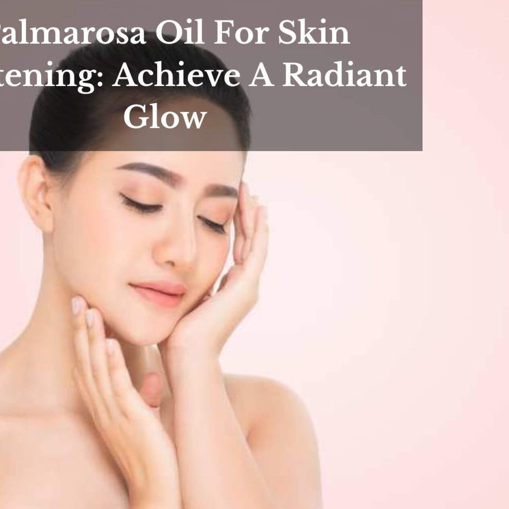 Palmarosa Oil For Skin Whitening: Achieve A Radiant Glow