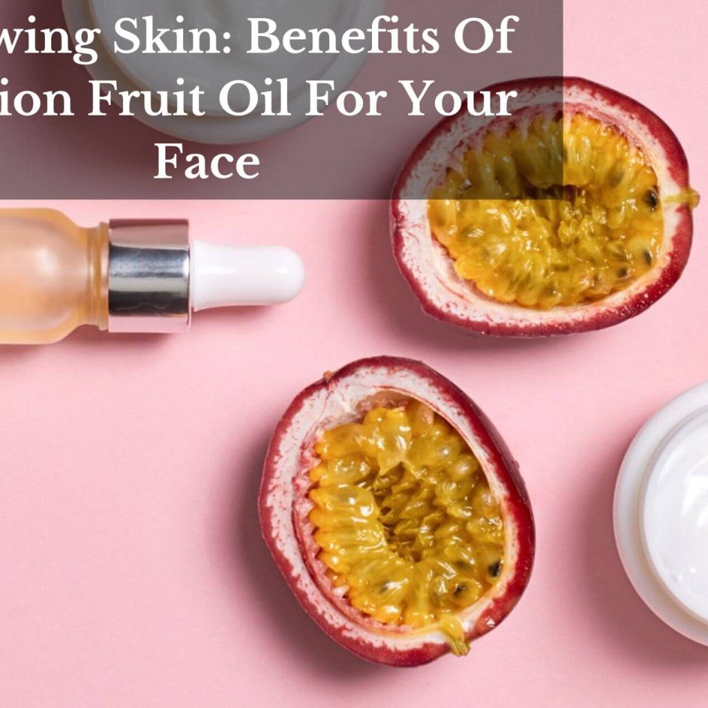 Glowing Skin: Benefits Of Passion Fruit Oil For Your Face