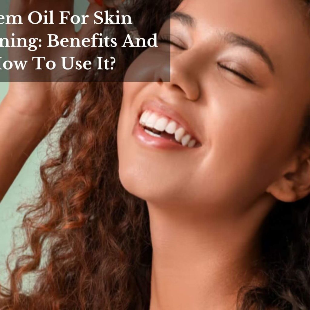 Neem Oil For Skin Whitening: Benefits And How To Use It?