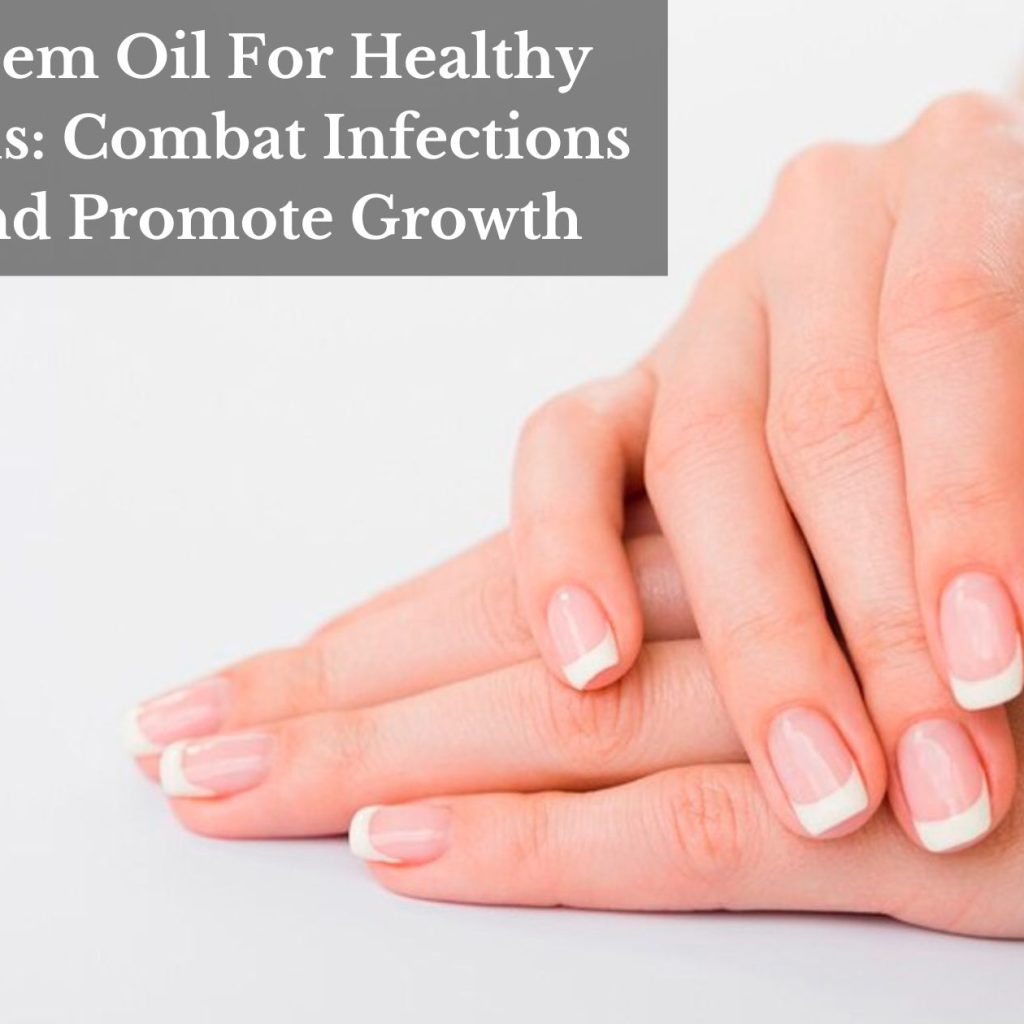 Neem Oil For Healthy Nails: Combat Infections And Promote Growth