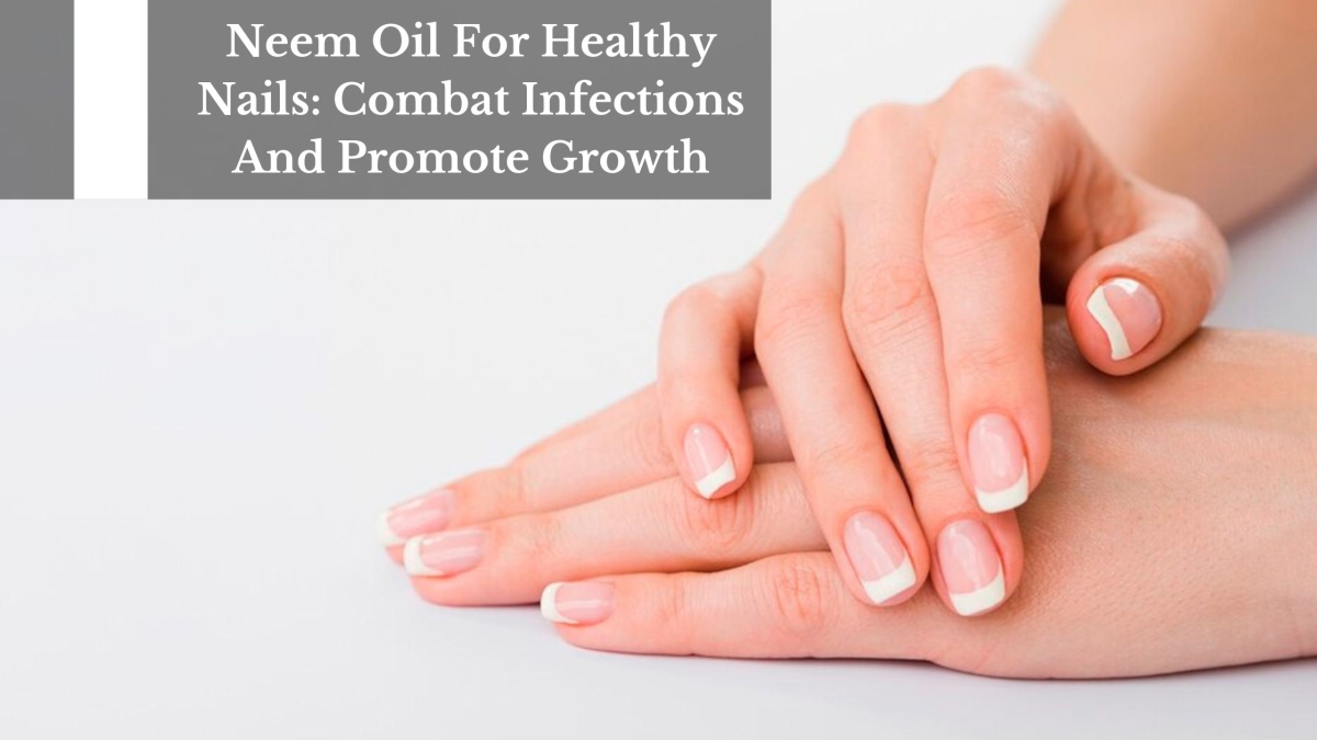 Neem Oil For Healthy Nails Combat Infections And Promote Growth