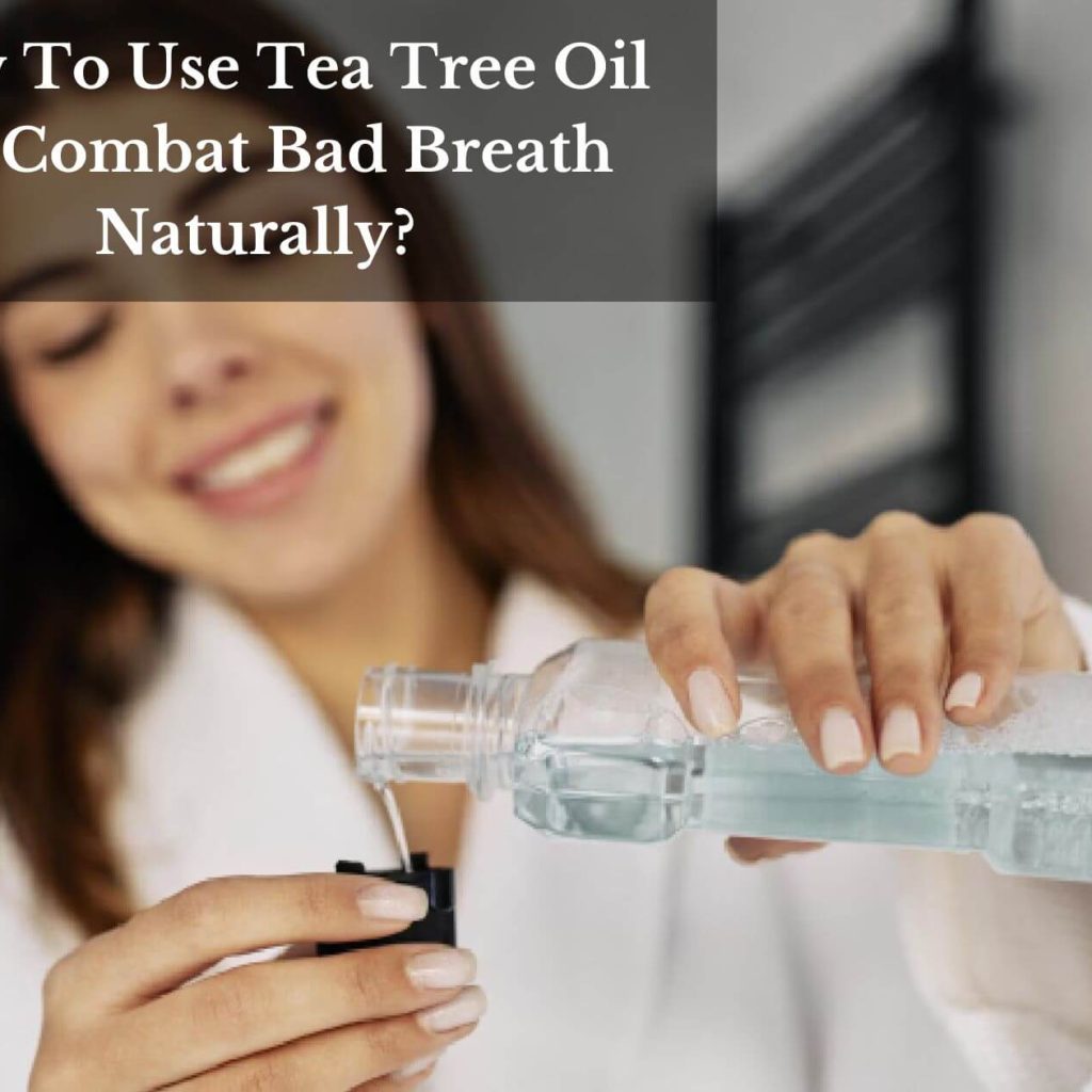 How To Use Tea Tree Oil To Combat Bad Breath Naturally?