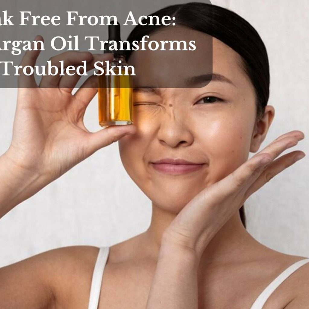 Break Free From Acne: How Argan Oil Transforms Troubled Skin