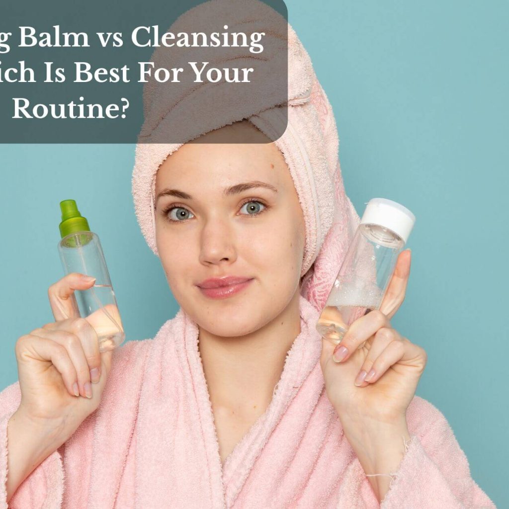 Cleansing Balm vs Cleansing Oil: Which Is Best For Your Routine?