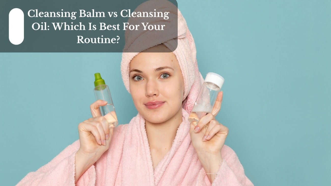 Cleansing Balm vs Cleansing Oil Which Is Best For Your Routine (1)